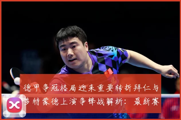 德甲争冠格局迎来重要转折拜仁与多特蒙德上演争锋战解析：最新赛事动态与深度分析