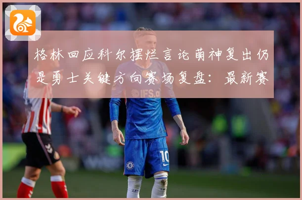格林回应科尔摆烂言论萌神复出仍是勇士关键方向赛场复盘：最新赛事动态与深度分析