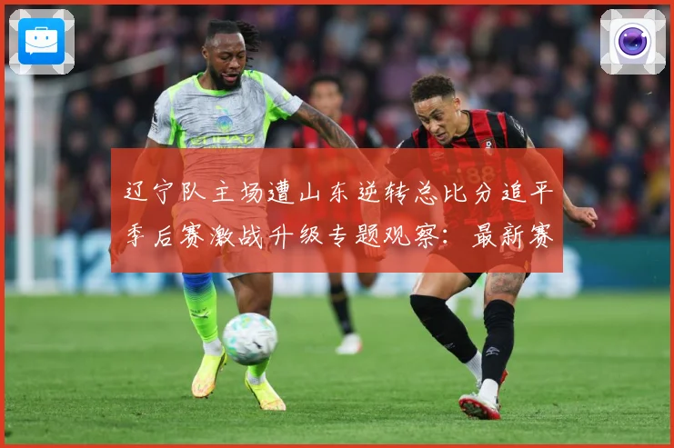 辽宁队主场遭山东逆转总比分追平季后赛激战升级专题观察：最新赛事动态与深度分析