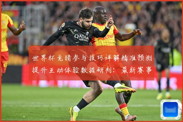 世界杯竞猜参与技巧详解精准预测提升互动体验数据研判：最新赛事动态与深度分析