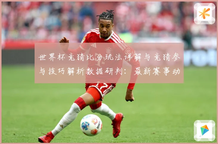 世界杯竞猜比分玩法详解与竞猜参与技巧解析数据研判：最新赛事动态与深度分析