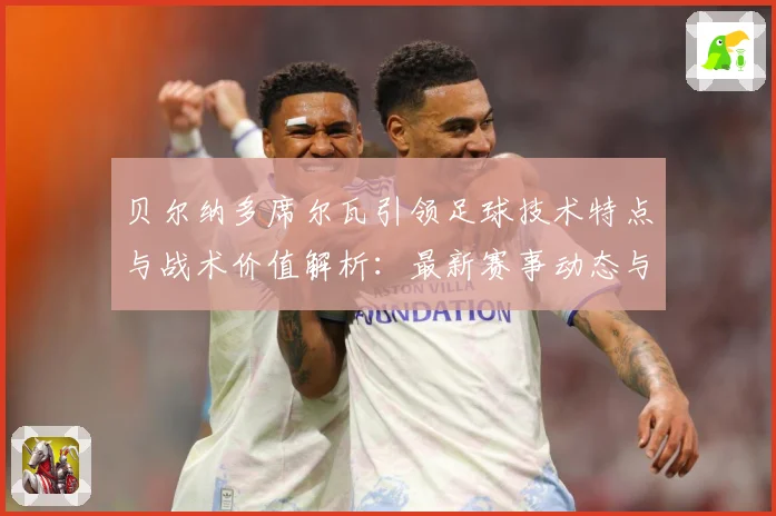 贝尔纳多席尔瓦引领足球技术特点与战术价值解析：最新赛事动态与深度分析