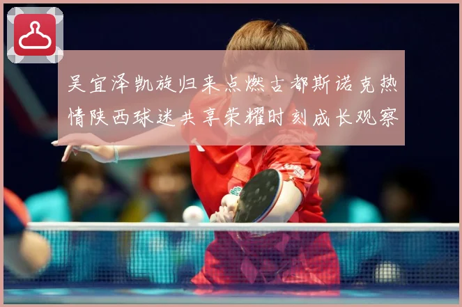 吴宜泽凯旋归来点燃古都斯诺克热情陕西球迷共享荣耀时刻成长观察：最新赛事动态与深度分析
