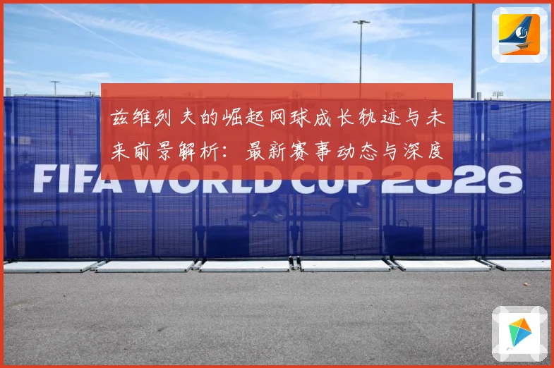 兹维列夫的崛起网球成长轨迹与未来前景解析：最新赛事动态与深度分析