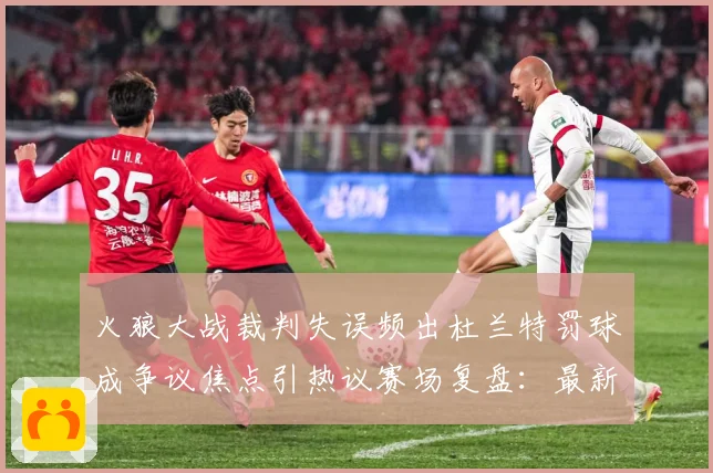 火狼大战裁判失误频出杜兰特罚球成争议焦点引热议赛场复盘：最新赛事动态与深度分析