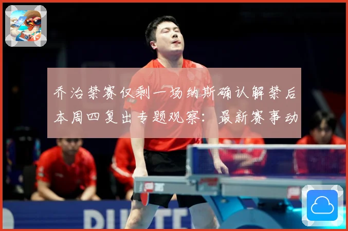 乔治禁赛仅剩一场纳斯确认解禁后本周四复出专题观察：最新赛事动态与深度分析