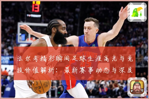 法尔考精彩瞬间足球生涯高光与竞技价值解析：最新赛事动态与深度分析
