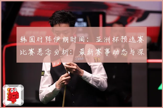 韩国对阵伊朗时间：亚洲杯预选赛比赛悬念分析：最新赛事动态与深度分析