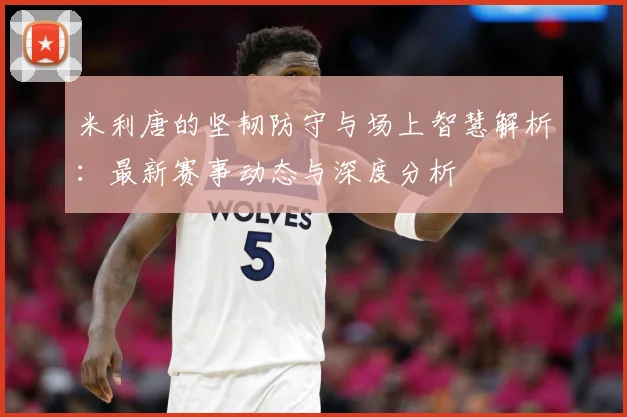 米利唐的坚韧防守与场上智慧解析：最新赛事动态与深度分析