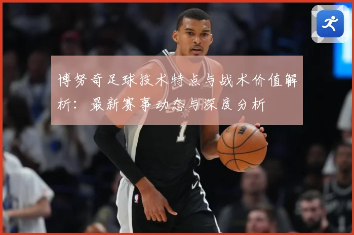 博努奇足球技术特点与战术价值解析：最新赛事动态与深度分析