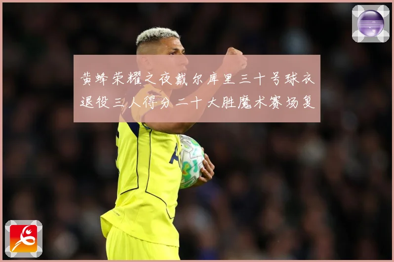 黄蜂荣耀之夜戴尔库里三十号球衣退役三人得分二十大胜魔术赛场复盘：最新赛事动态与深度分析