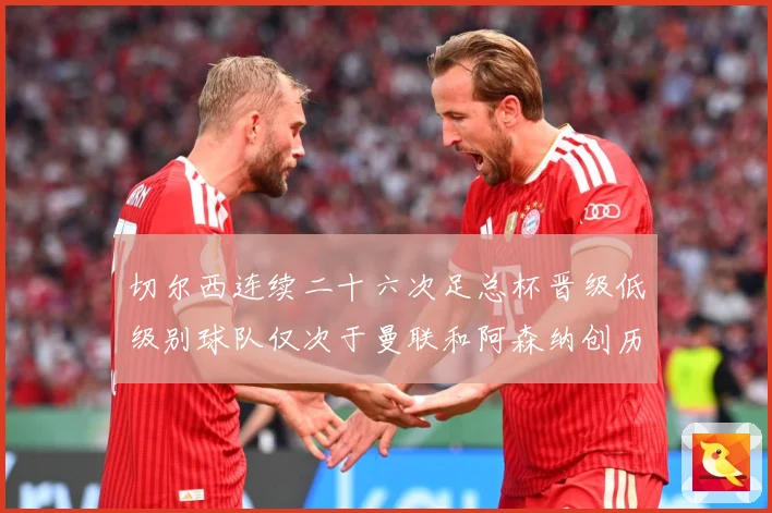 切尔西连续二十六次足总杯晋级低级别球队仅次于曼联和阿森纳创历数据研判：最新赛事动态与深度分析