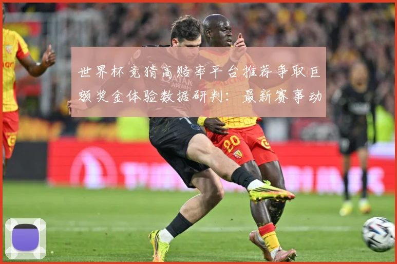 世界杯竞猜高赔率平台推荐争取巨额奖金体验数据研判：最新赛事动态与深度分析