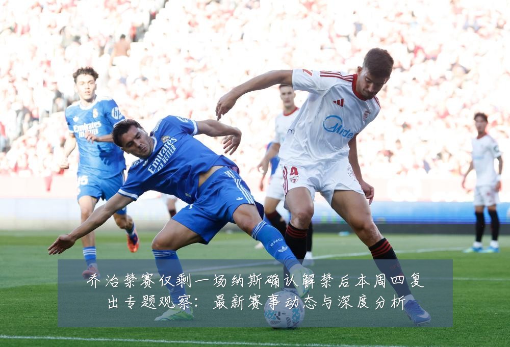 乔治禁赛仅剩一场纳斯确认解禁后本周四复出专题观察:最新赛事动态与深度分析