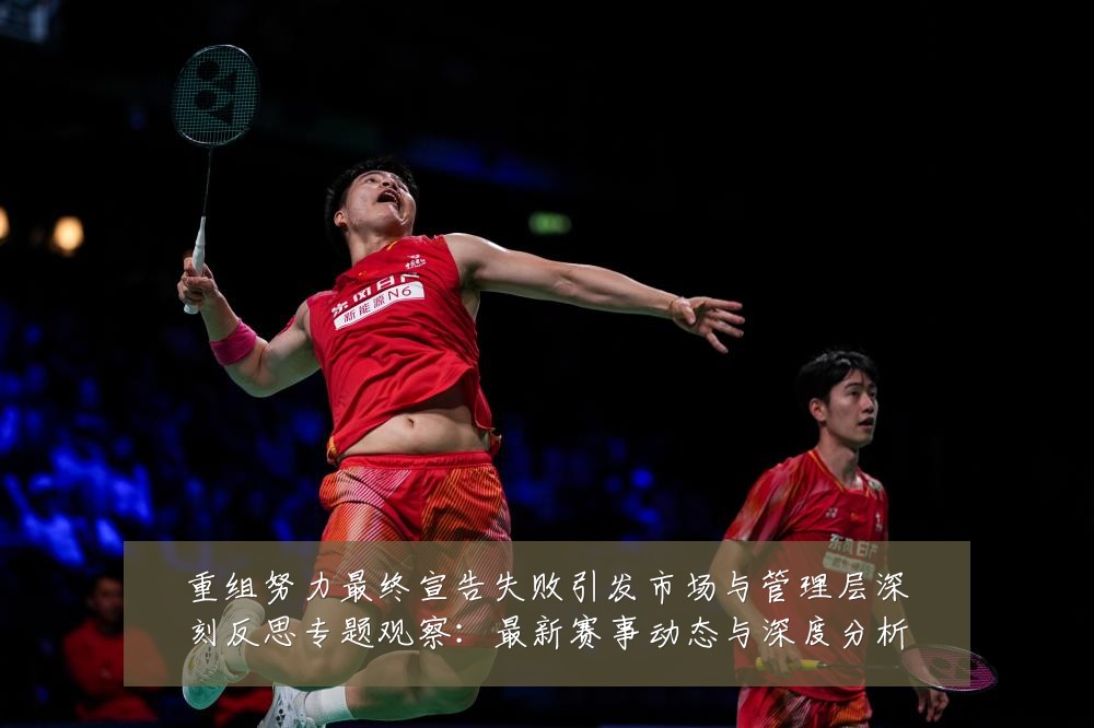 重组努力最终宣告失败引发市场与管理层深刻反思专题观察：最新赛事动态与深度分析