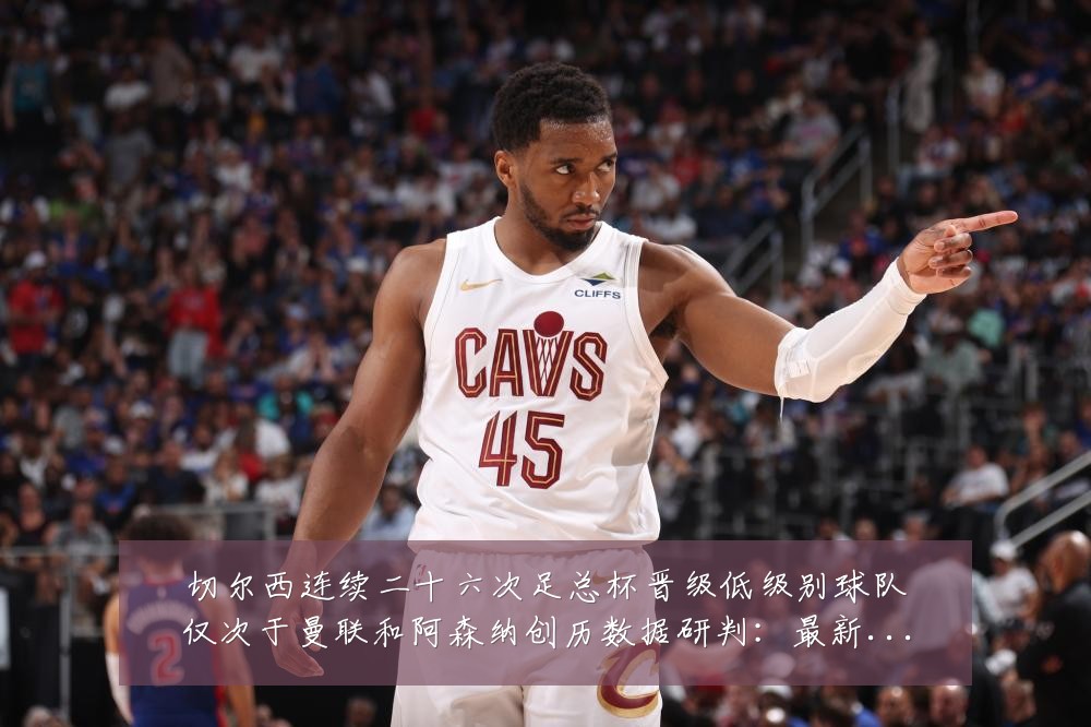 切尔西连续二十六次足总杯晋级低级别球队仅次于曼联和阿森纳创历数据研判：最新赛事动态与深度分析