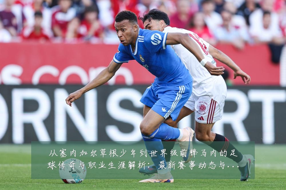 从塞内加尔草根少年到世界级前锋马内的足球传奇与职业生涯解析:最新赛事动态与深度分析