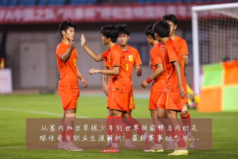 从塞内加尔草根少年到世界级前锋马内的足球传奇与职业生涯解析:最新赛事动态与深度分析