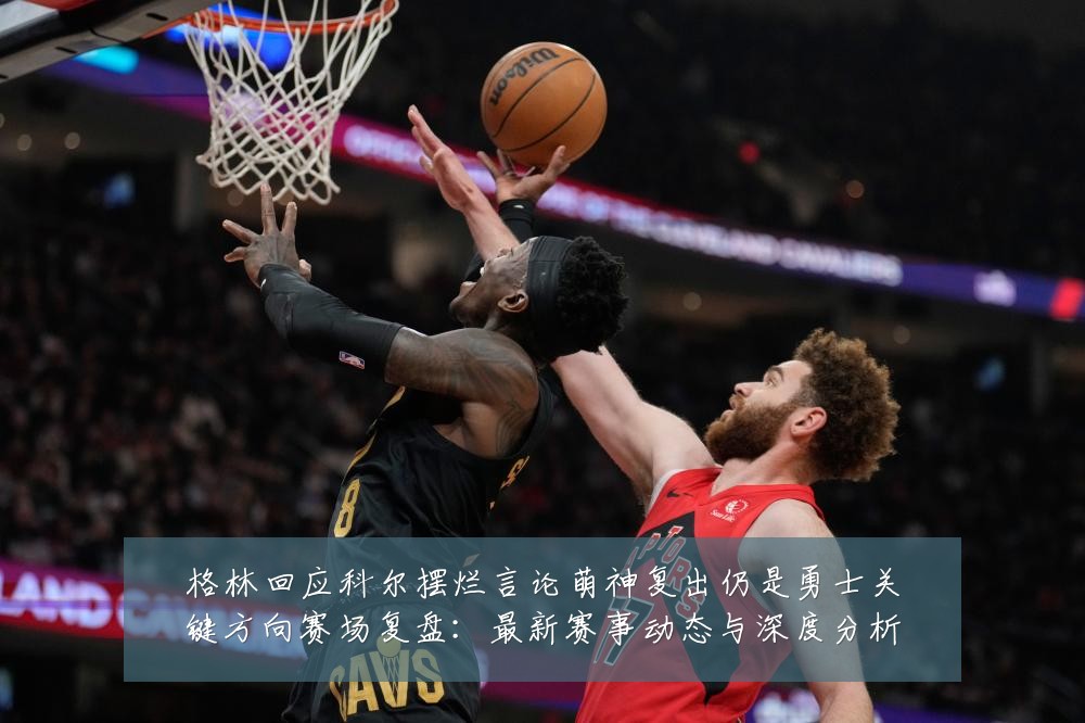 格林回应科尔摆烂言论萌神复出仍是勇士关键方向赛场复盘:最新赛事动态与深度分析