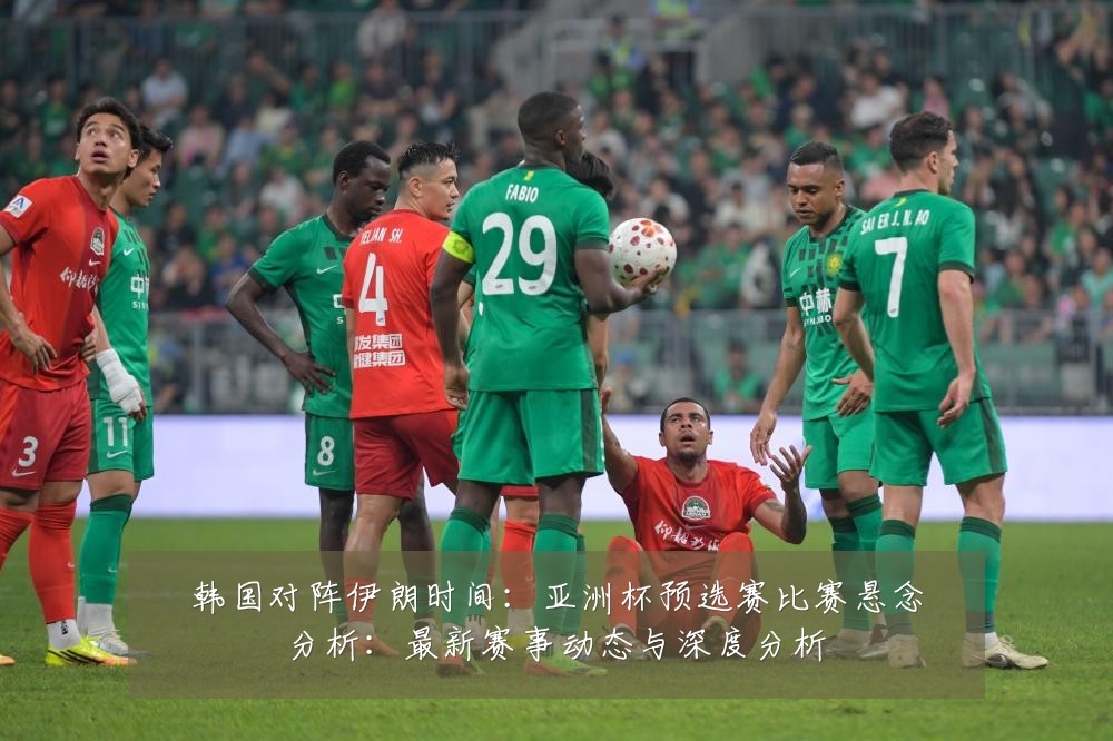 韩国对阵伊朗时间：亚洲杯预选赛比赛悬念分析：最新赛事动态与深度分析
