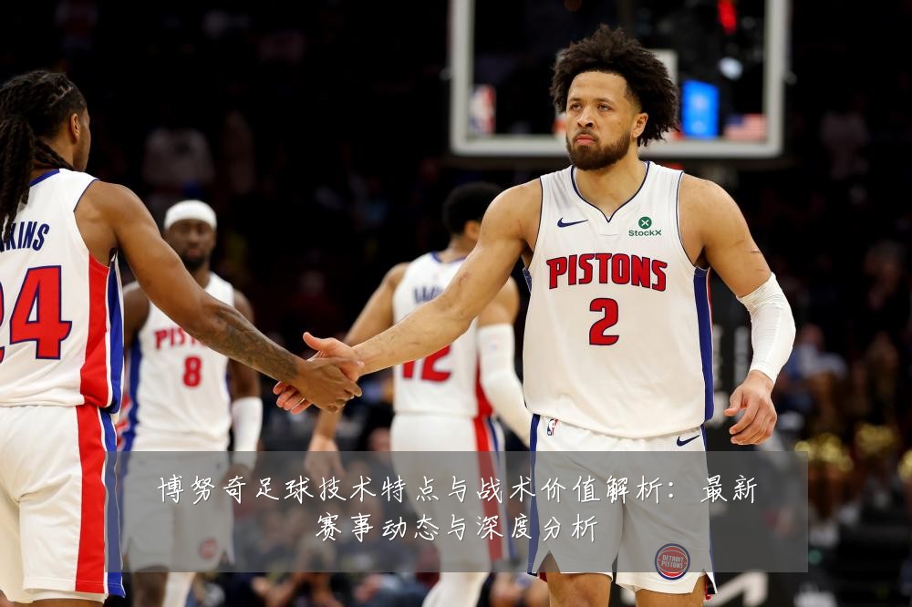 博努奇足球技术特点与战术价值解析:最新赛事动态与深度分析