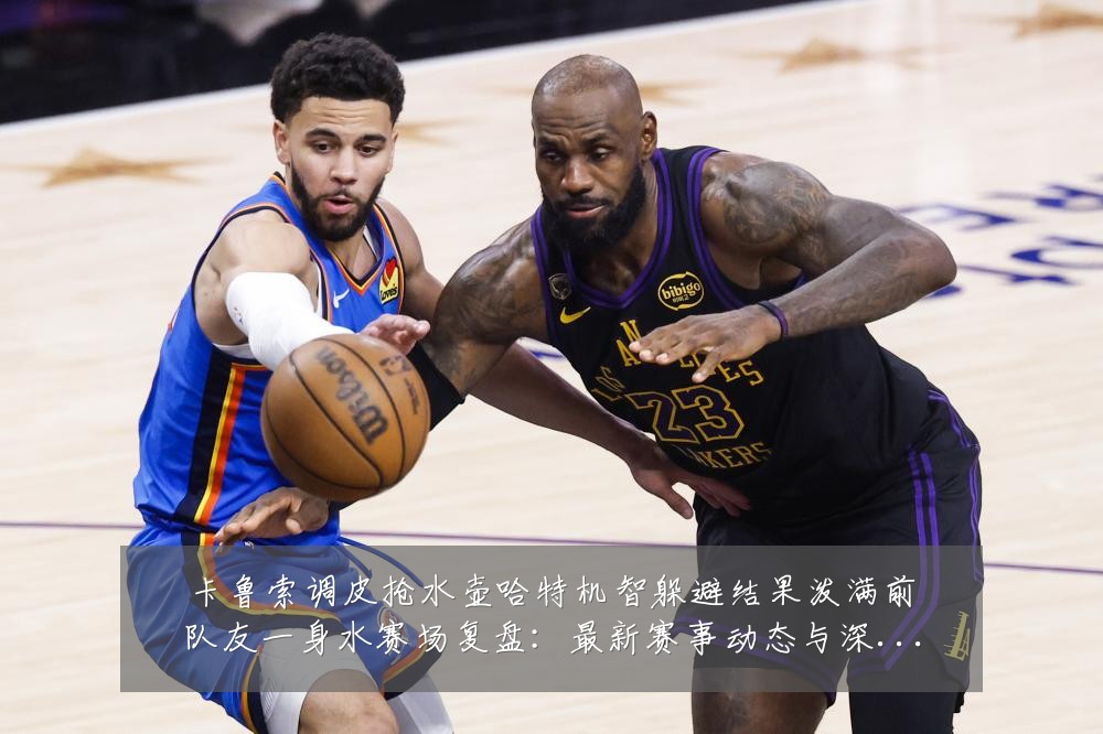 卡鲁索调皮抢水壶哈特机智躲避结果泼满前队友一身水赛场复盘:最新赛事动态与深度分析