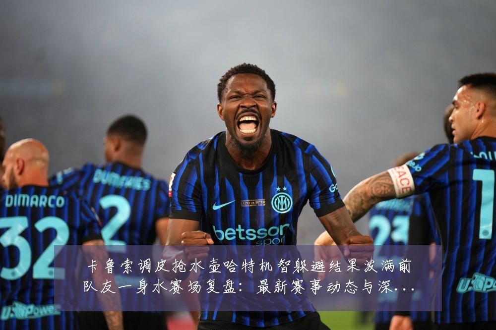 卡鲁索调皮抢水壶哈特机智躲避结果泼满前队友一身水赛场复盘:最新赛事动态与深度分析