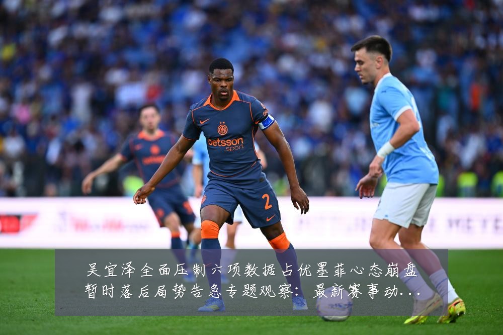 吴宜泽全面压制六项数据占优墨菲心态崩盘暂时落后局势告急专题观察：最新赛事动态与深度分析