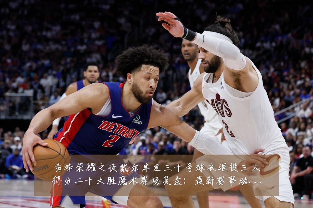 黄蜂荣耀之夜戴尔库里三十号球衣退役三人得分二十大胜魔术赛场复盘：最新赛事动态与深度分析