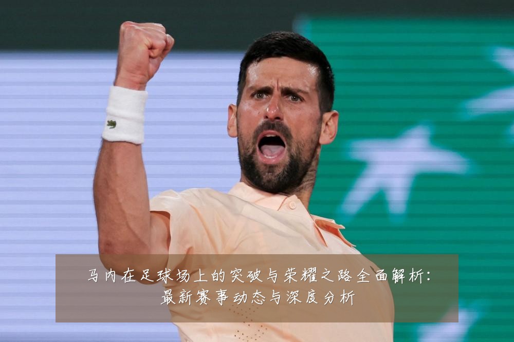 马内在足球场上的突破与荣耀之路全面解析:最新赛事动态与深度分析